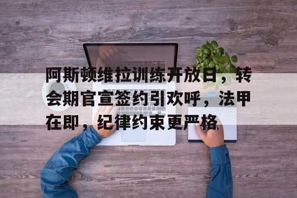 关于阿斯顿维拉训练开放日，转会期官宣签约引欢呼，法甲在即，纪律约束更严格的信息-满冠体育下载