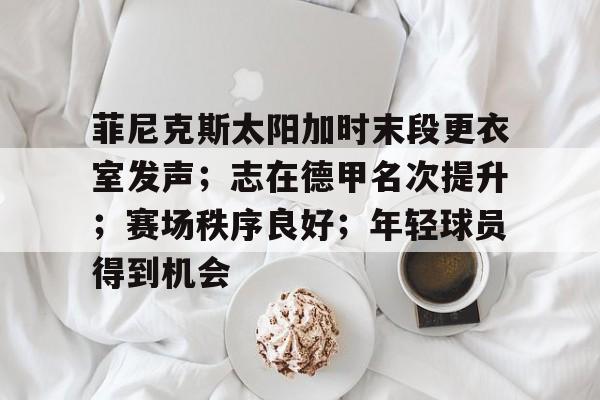 包含菲尼克斯太阳加时末段更衣室发声；志在德甲名次提升；赛场秩序良好；年轻球员得到机会的词条