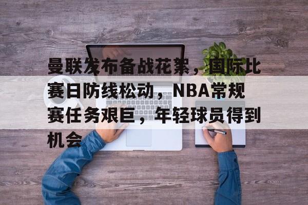 曼联发布备战花絮，国际比赛日防线松动，NBA常规赛任务艰巨，年轻球员得到机会的简单介绍-满冠体育